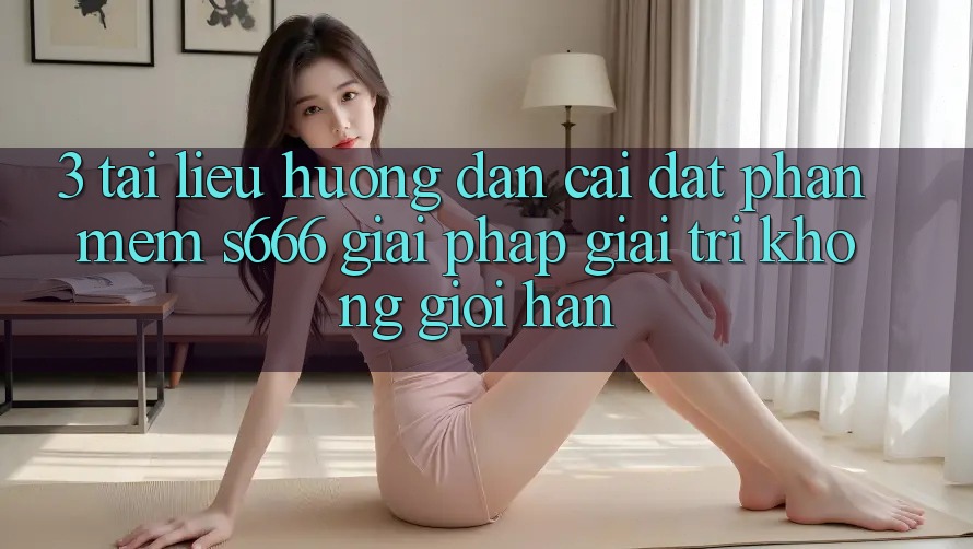 3. Tài liệu hướng dẫn cài đặt Phần mềm S666 - Giải pháp giải trí không giới hạn 3. Tài liệu hướng dẫn cài đặt Phần mềm S666 - Giải pháp giải trí không giới hạn