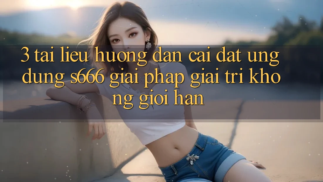 3. Tài liệu hướng dẫn cài đặt Ứng dụng S666 - Giải pháp giải trí không giới hạn