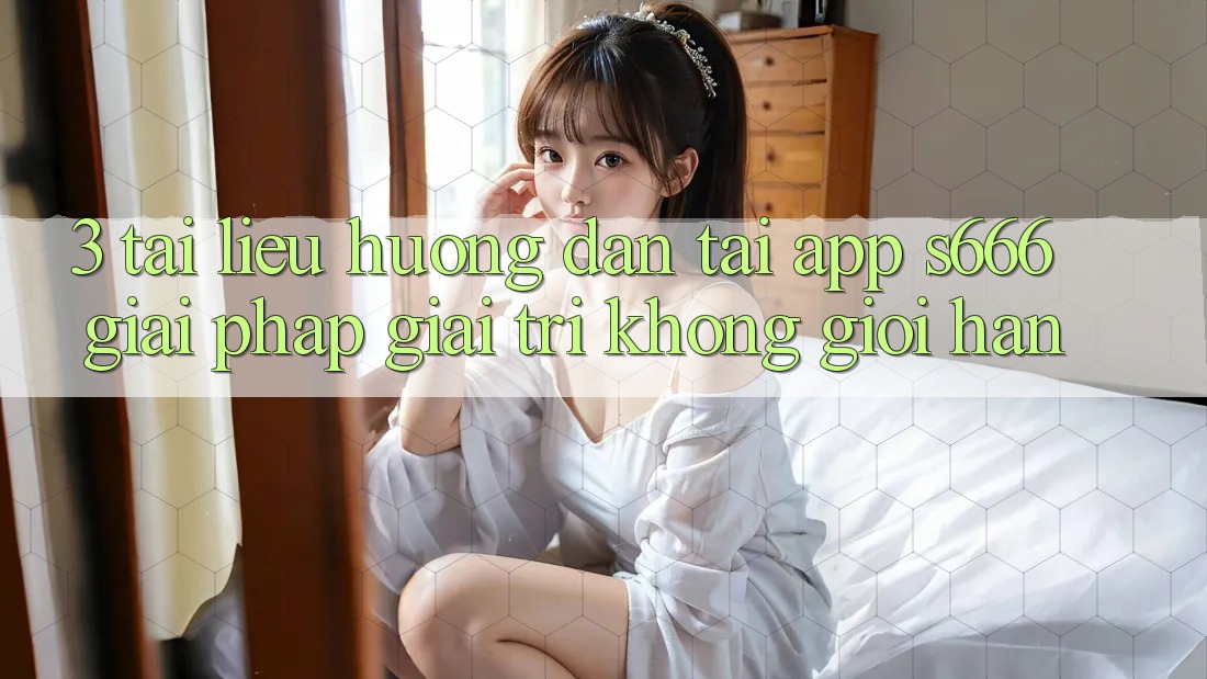 3. Tài liệu hướng dẫn tải App S666 - Giải pháp giải trí không giới hạn 3. Tài liệu hướng dẫn tải App S666 - Giải pháp giải trí không giới hạn
