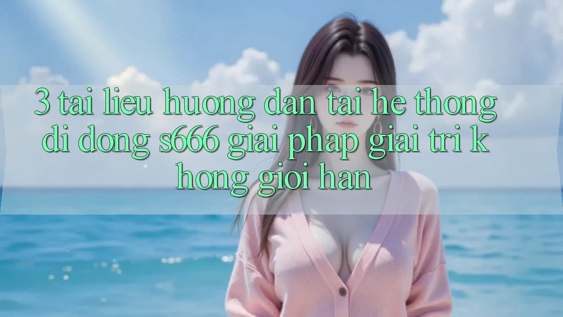 3. Tài liệu hướng dẫn tải Hệ thống di động S666 - Giải pháp giải trí không giới hạn 3. Tài liệu hướng dẫn tải Hệ thống di động S666 - Giải pháp giải trí không giới hạn