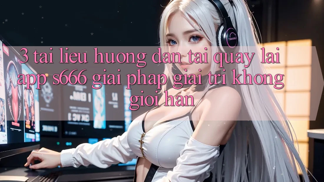 3. Tài liệu hướng dẫn tải quay lại App S666 - Giải pháp giải trí không giới hạn