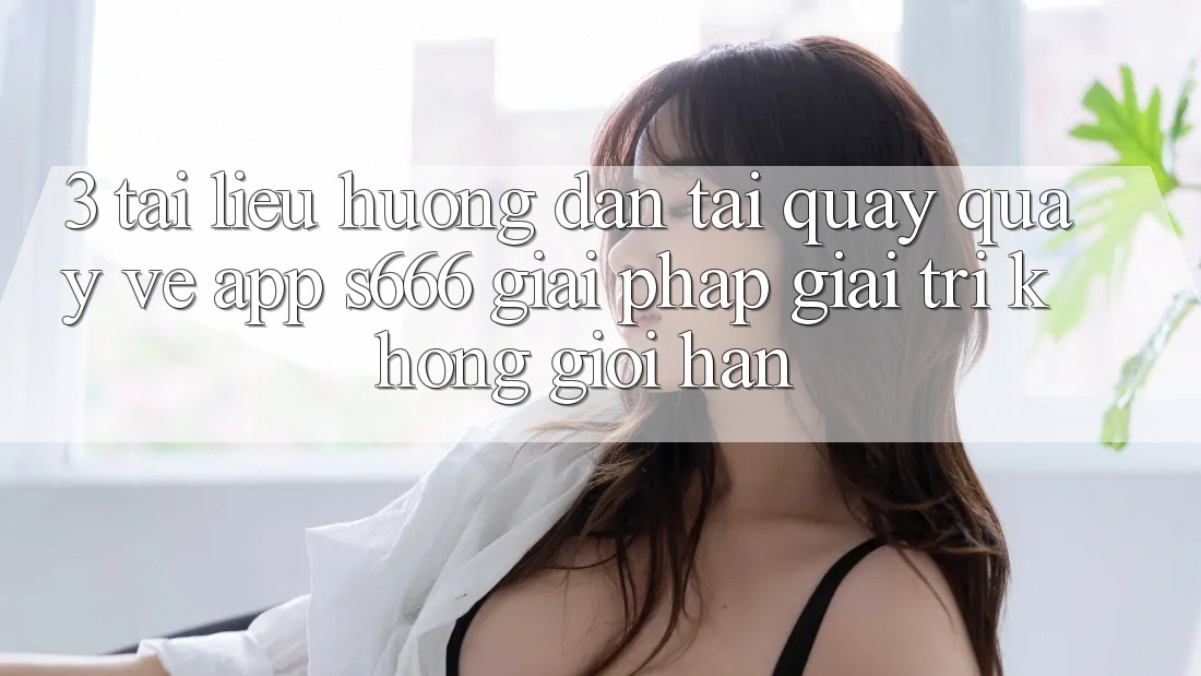 3. Tài liệu hướng dẫn tải quay quay về App S666 - Giải pháp giải trí không giới hạn 3. Tài liệu hướng dẫn tải quay quay về App S666 - Giải pháp giải trí không giới hạn