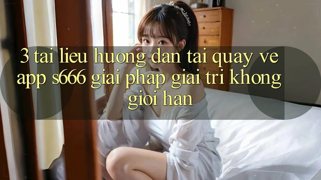 3. Tài liệu hướng dẫn tải quay về App S666 - Giải pháp giải trí không giới hạn