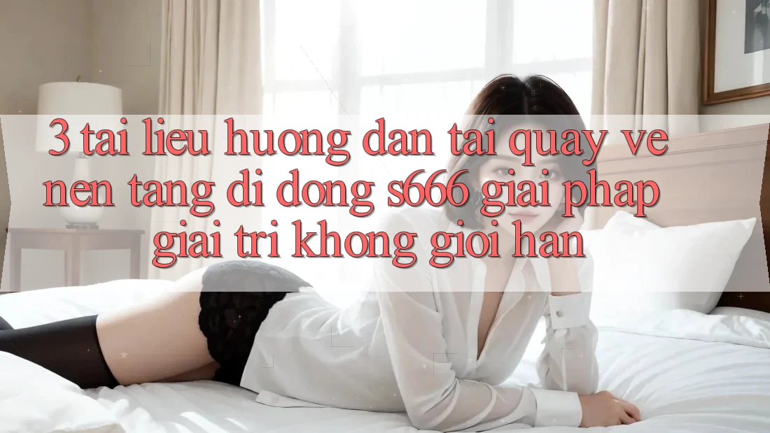 3. Tài liệu hướng dẫn tải quay về Nền tảng di động S666 - Giải pháp giải trí không giới hạn 3. Tài liệu hướng dẫn tải quay về Nền tảng di động S666 - Giải pháp giải trí không giới hạn
