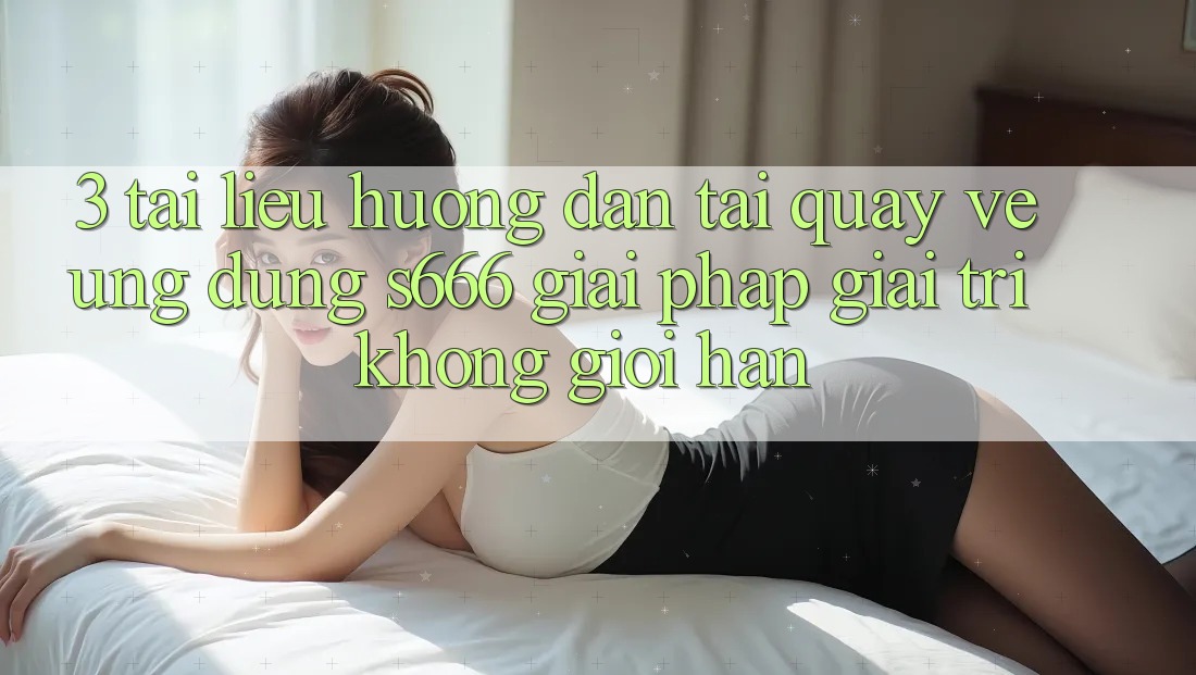 3. Tài liệu hướng dẫn tải quay về Ứng dụng S666 - Giải pháp giải trí không giới hạn