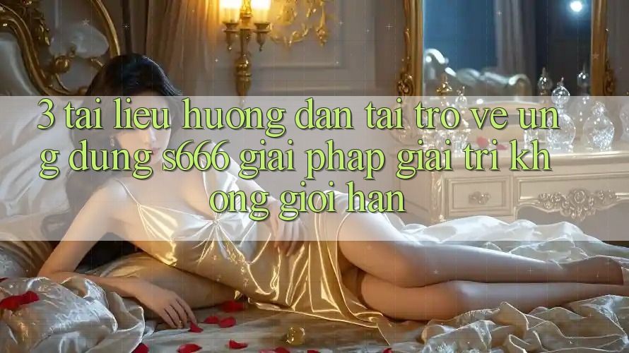 3. Tài liệu hướng dẫn tải trở về Ứng dụng S666 - Giải pháp giải trí không giới hạn