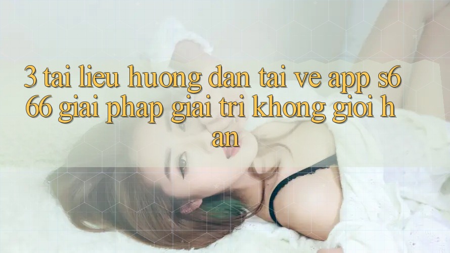 3. Tài liệu hướng dẫn tải về App S666 - Giải pháp giải trí không giới hạn 3. Tài liệu hướng dẫn tải về App S666 - Giải pháp giải trí không giới hạn
