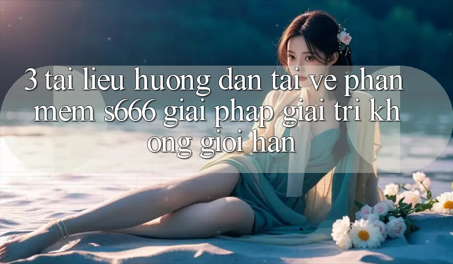 3. Tài liệu hướng dẫn tải về Phần mềm S666 - Giải pháp giải trí không giới hạn