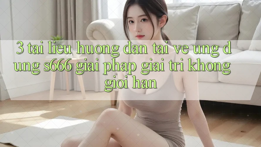 3. Tài liệu hướng dẫn tải về Ứng dụng S666 - Giải pháp giải trí không giới hạn 3. Tài liệu hướng dẫn tải về Ứng dụng S666 - Giải pháp giải trí không giới hạn