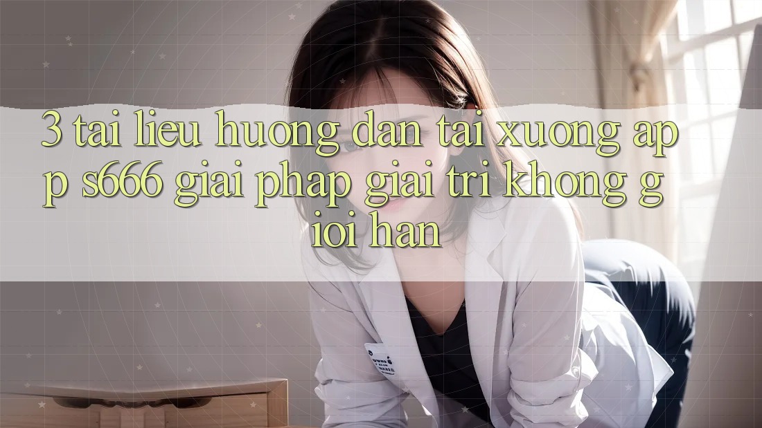 3. Tài liệu hướng dẫn tải xuống App S666 - Giải pháp giải trí không giới hạn 3. Tài liệu hướng dẫn tải xuống App S666 - Giải pháp giải trí không giới hạn