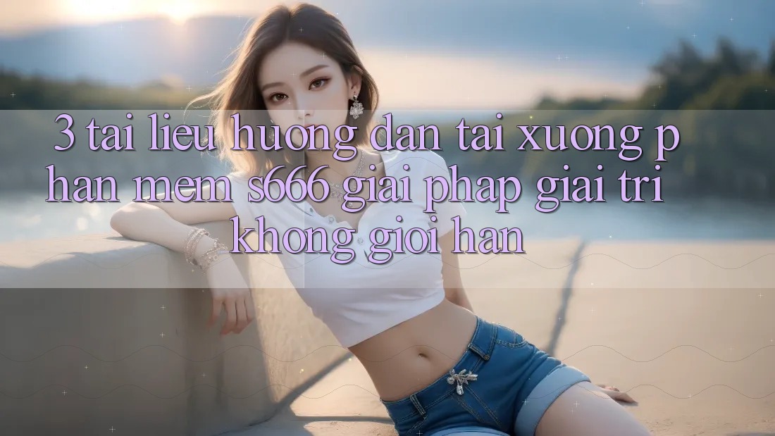 3. Tài liệu hướng dẫn tải xuống Phần mềm S666 - Giải pháp giải trí không giới hạn 3. Tài liệu hướng dẫn tải xuống Phần mềm S666 - Giải pháp giải trí không giới hạn