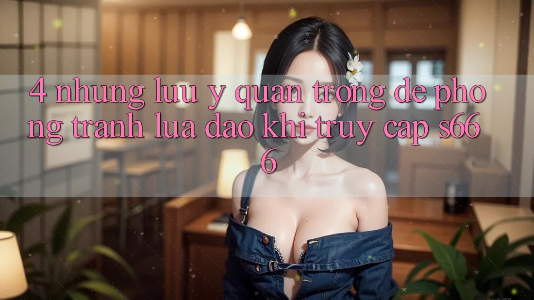 4. Những lưu ý quan trọng để phòng tránh lừa đảo khi truy cập S666