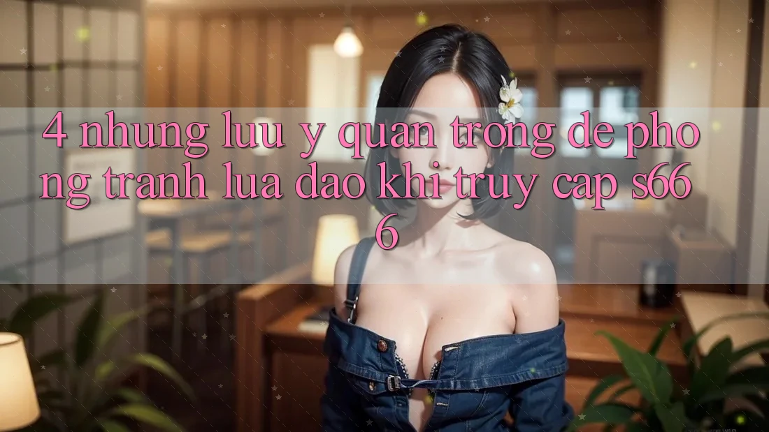 4. Những lưu ý quan trọng để phòng tránh lừa đảo khi truy cập S666 4. Những lưu ý quan trọng để phòng tránh lừa đảo khi truy cập S666
