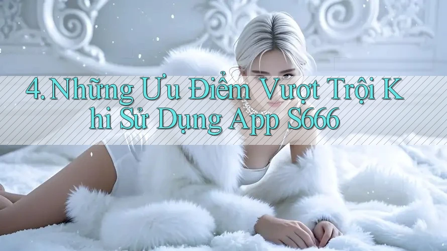 4. Những Ưu Điểm Vượt Trội Khi Sử Dụng App S666