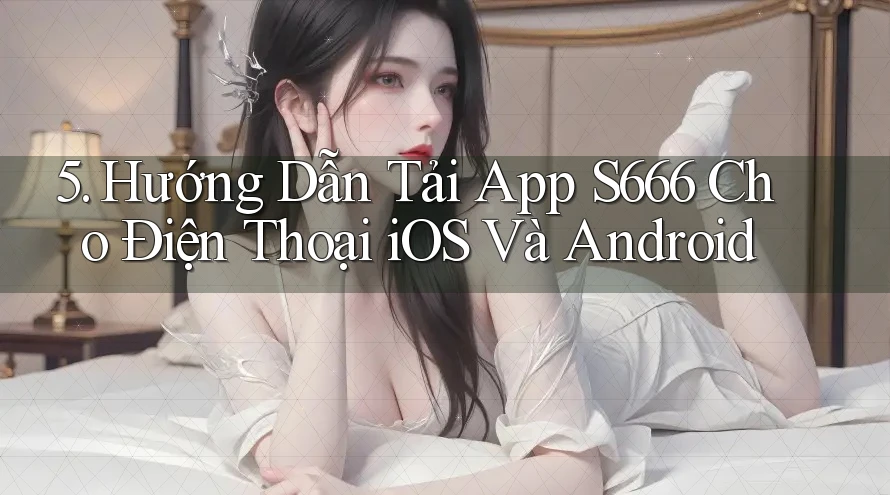 5. Hướng Dẫn Tải App S666 Cho Điện Thoại iOS Và Android
