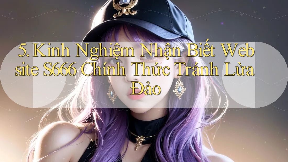 5. Kinh Nghiệm Nhận Biết Website S666 Chính Thức Tránh Lừa Đảo