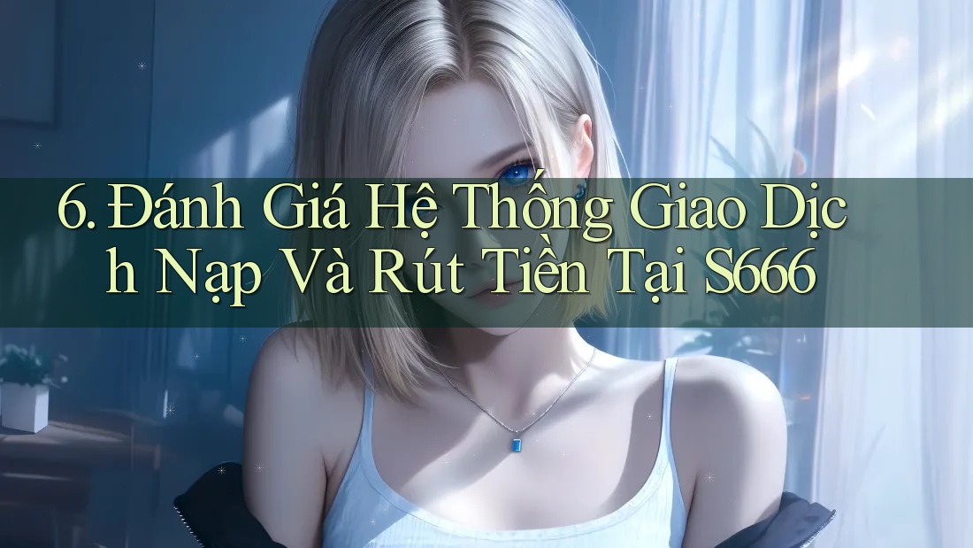 6. Đánh Giá Hệ Thống Giao Dịch Nạp Và Rút Tiền Tại S666 6. Đánh Giá Hệ Thống Giao Dịch Nạp Và Rút Tiền Tại S666