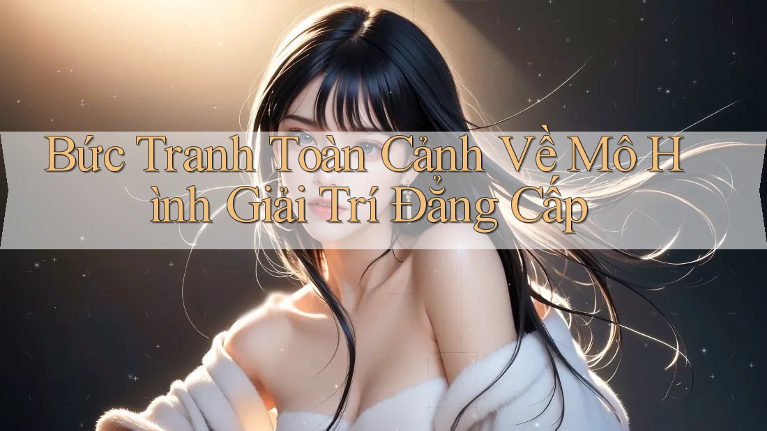Bức Tranh Toàn Cảnh Về Mô Hình Giải Trí Đẳng Cấp Bức Tranh Toàn Cảnh Về Mô Hình Giải Trí Đẳng Cấp