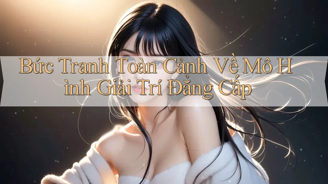Bức Tranh Toàn Cảnh Về Mô Hình Giải Trí Đẳng Cấp Bức Tranh Toàn Cảnh Về Mô Hình Giải Trí Đẳng Cấp