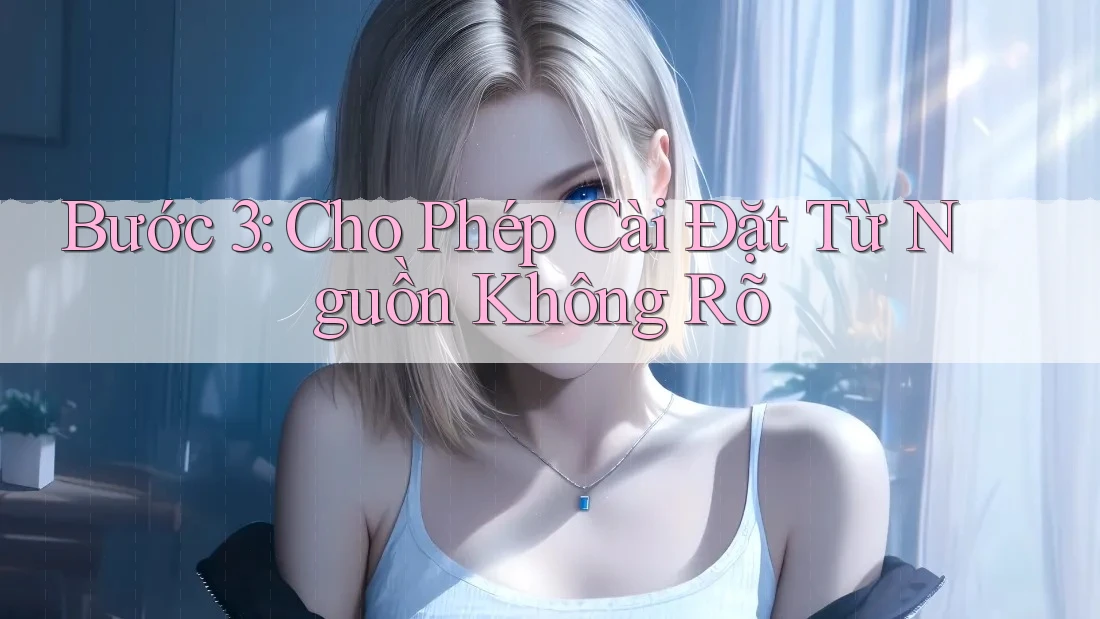 Bước 3: Cho Phép Cài Đặt Từ Nguồn Không Rõ
