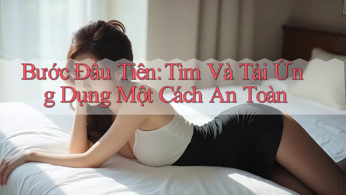 Bước Đầu Tiên: Tìm Và Tải Ứng Dụng Một Cách An Toàn Bước Đầu Tiên: Tìm Và Tải Ứng Dụng Một Cách An Toàn