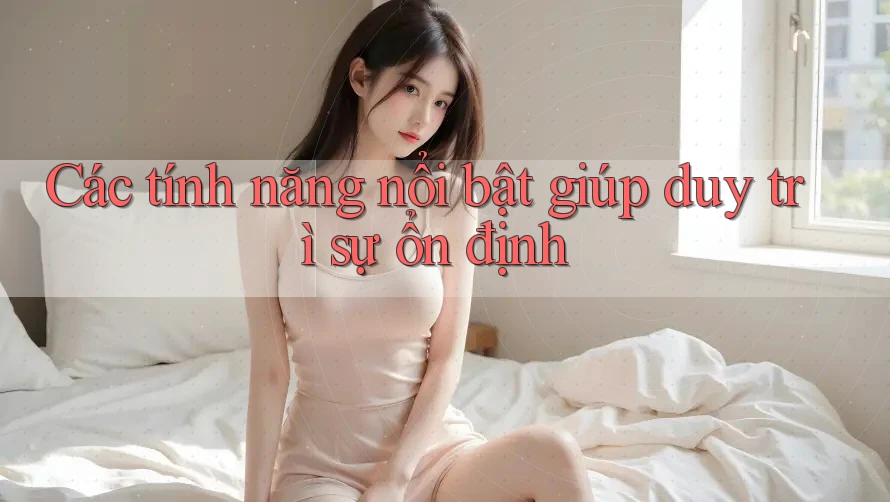 Các tính năng nổi bật giúp duy trì sự ổn định