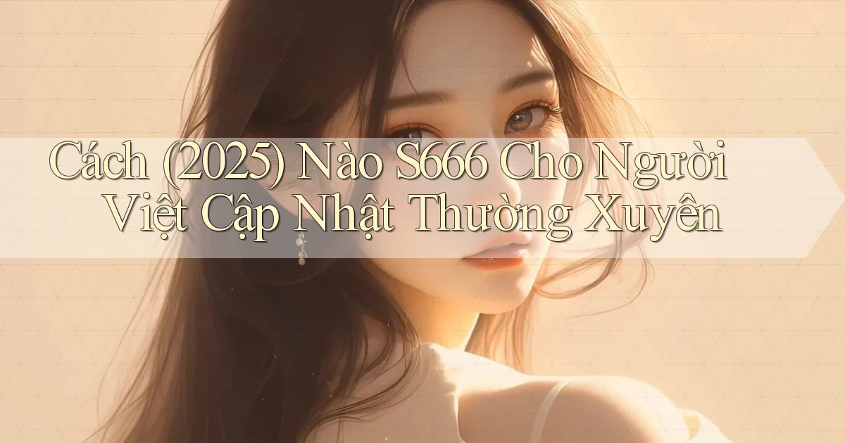 Cách (2025) nào S666 cho người Việt cập nhật thường xuyên