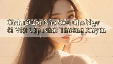 Cách (2025) nào S666 cho người Việt cập nhật thường xuyên