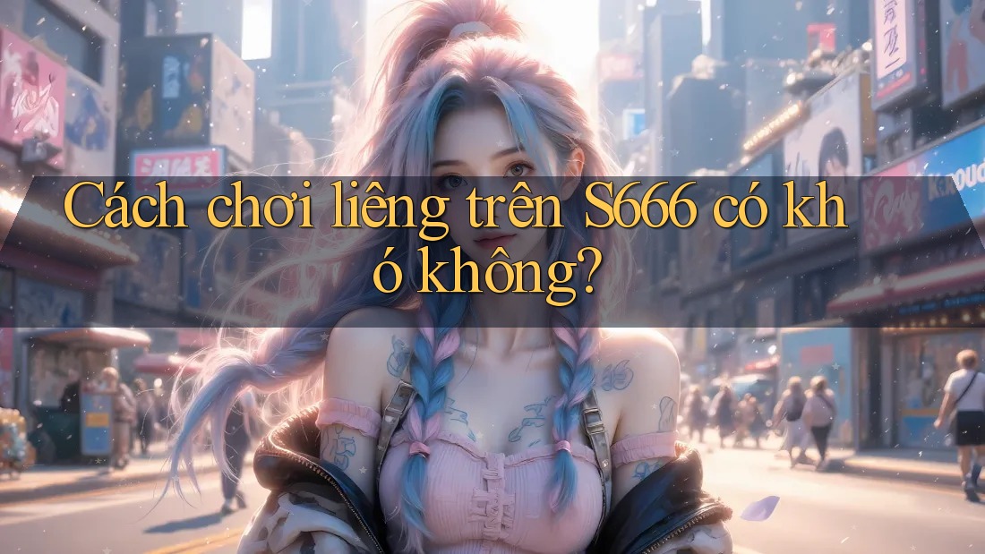 Cách chơi liêng trên S666 có khó không?