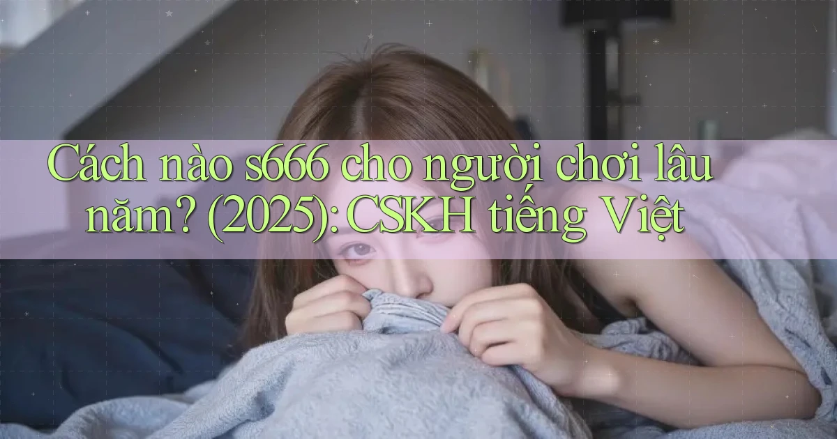 Cách nào s666 cho người chơi lâu năm (2025) CSKH tiếng Việt