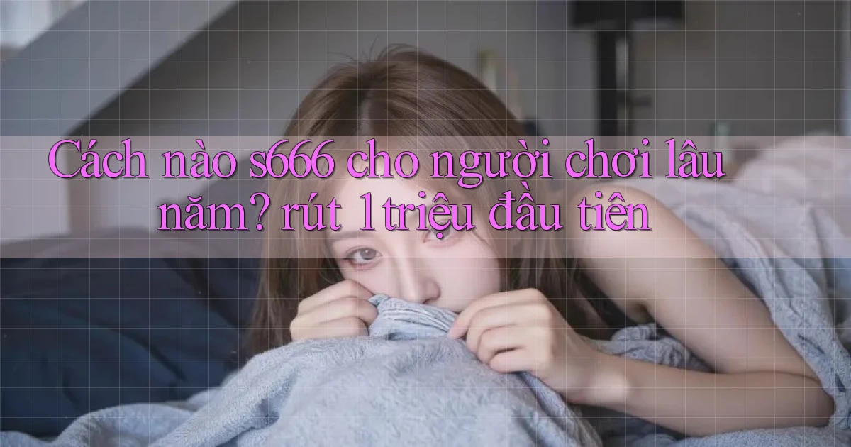 Cách nào s666 cho người chơi lâu năm rút 1 triệu đầu tiên