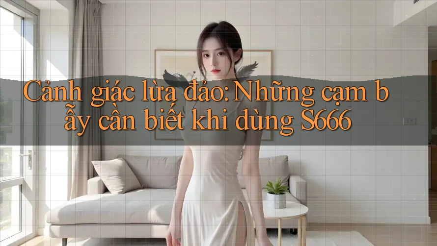 Cảnh giác lừa đảo: Những cạm bẫy cần biết khi dùng S666 Cảnh giác lừa đảo: Những cạm bẫy cần biết khi dùng S666