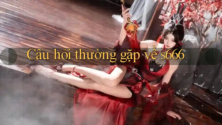 Câu hỏi thường gặp về S666 Câu hỏi thường gặp về S666