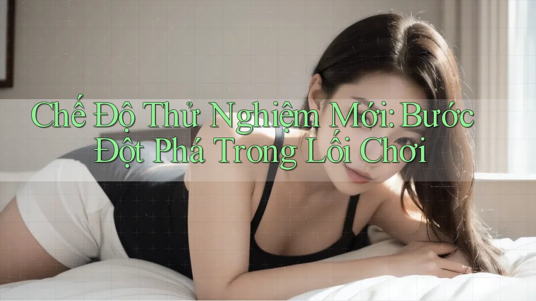 Chế Độ Thử Nghiệm Mới: Bước Đột Phá Trong Lối Chơi Chế Độ Thử Nghiệm Mới: Bước Đột Phá Trong Lối Chơi