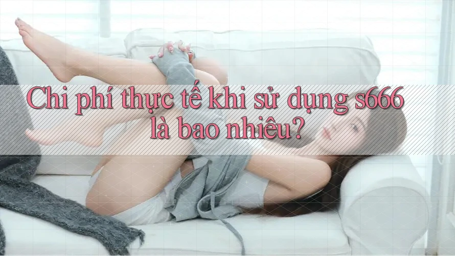 Chi phí thực tế khi sử dụng s666 là bao nhiêu?
