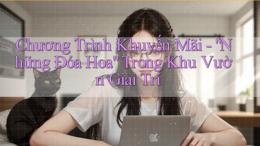 Chương Trình Khuyến Mãi - “Những Đóa Hoa” Trong Khu Vườn Giải Trí