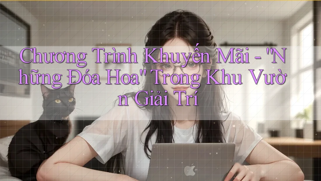 Chương Trình Khuyến Mãi - “Những Đóa Hoa” Trong Khu Vườn Giải Trí