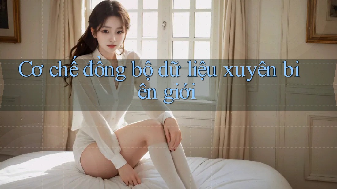 Cơ chế đồng bộ dữ liệu xuyên biên giới Cơ chế đồng bộ dữ liệu xuyên biên giới