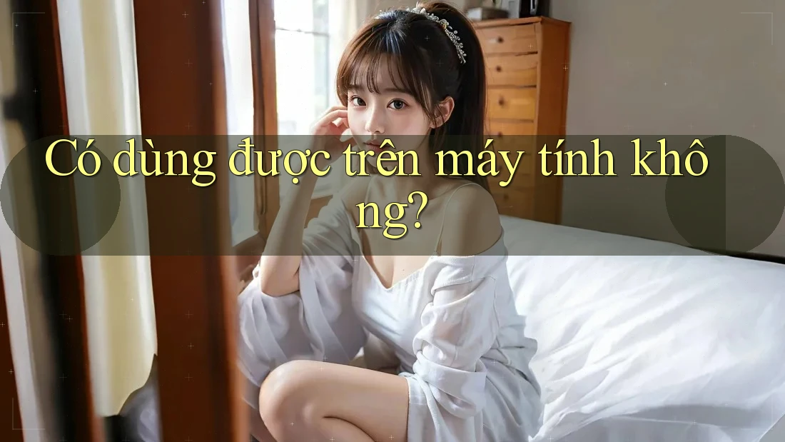 Có dùng được trên máy tính không? Có dùng được trên máy tính không?