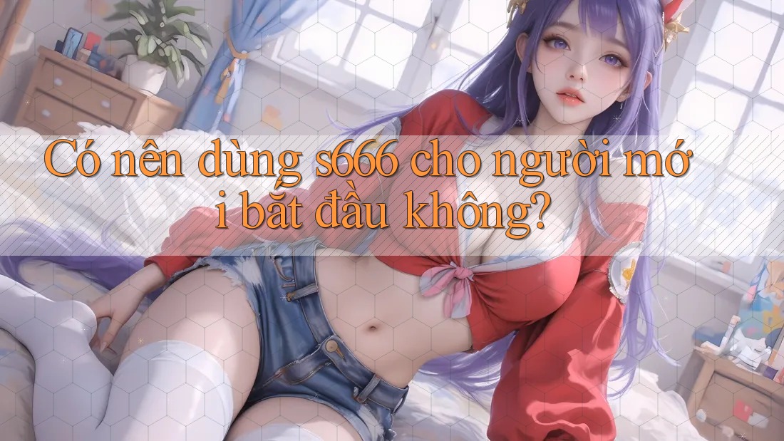 Có nên dùng s666 cho người mới bắt đầu không? Có nên dùng s666 cho người mới bắt đầu không?