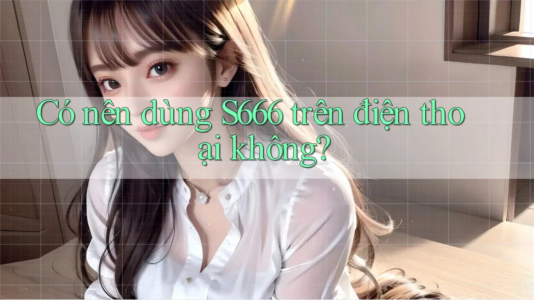 Có nên dùng s666 trên điện thoại không? Có nên dùng s666 trên điện thoại không?