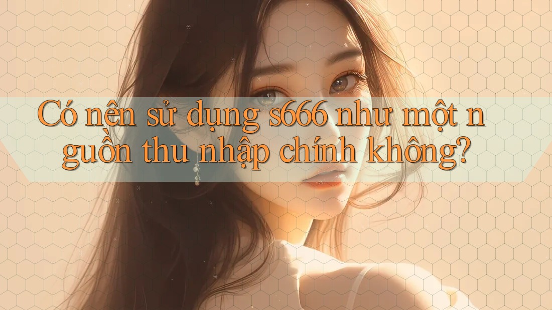 Có nên sử dụng s666 như một nguồn thu nhập chính không? Có nên sử dụng s666 như một nguồn thu nhập chính không?