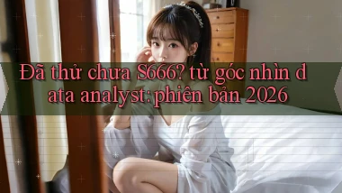 Đã thử chưa S666 từ góc nhìn data analyst phiên bản 2026