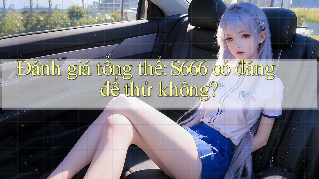 Đánh giá tổng thể: S666 có đáng để thử không?