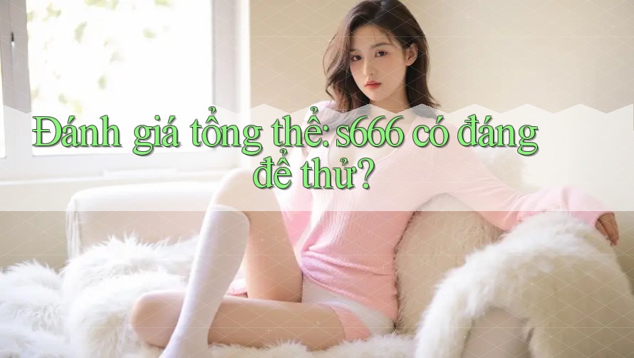Đánh giá tổng thể: s666 có đáng để thử?