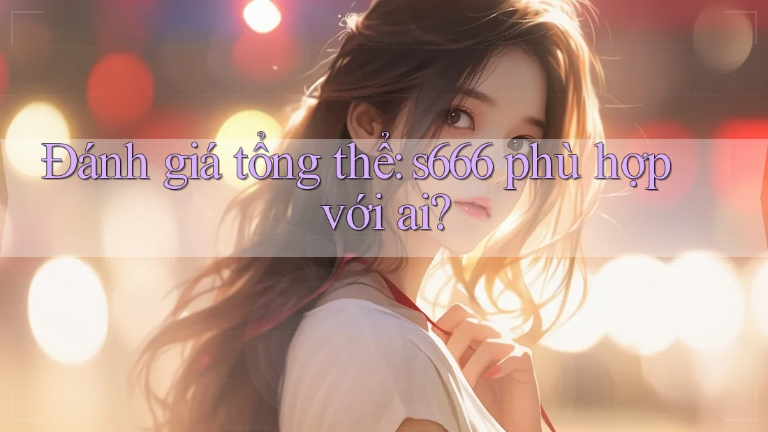 Đánh giá tổng thể: s666 phù hợp với ai?