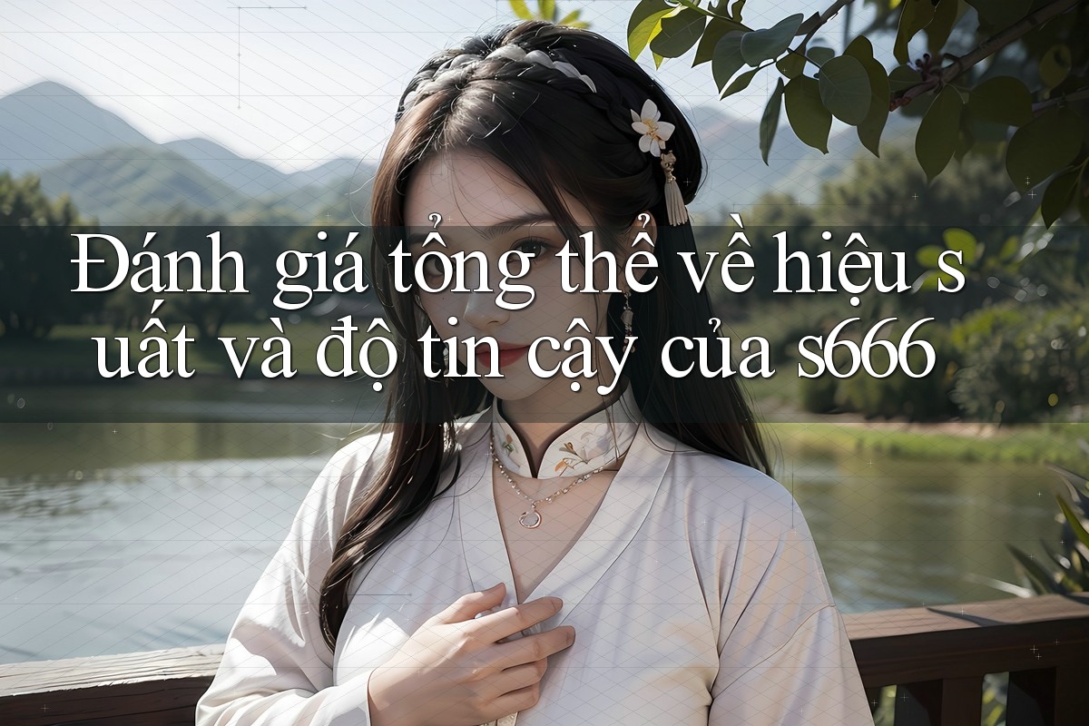 Đánh giá tổng thể về hiệu suất và độ tin cậy của s666 Đánh giá tổng thể về hiệu suất và độ tin cậy của s666