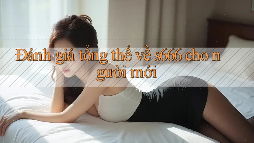 Đánh giá tổng thể về s666 cho người mới