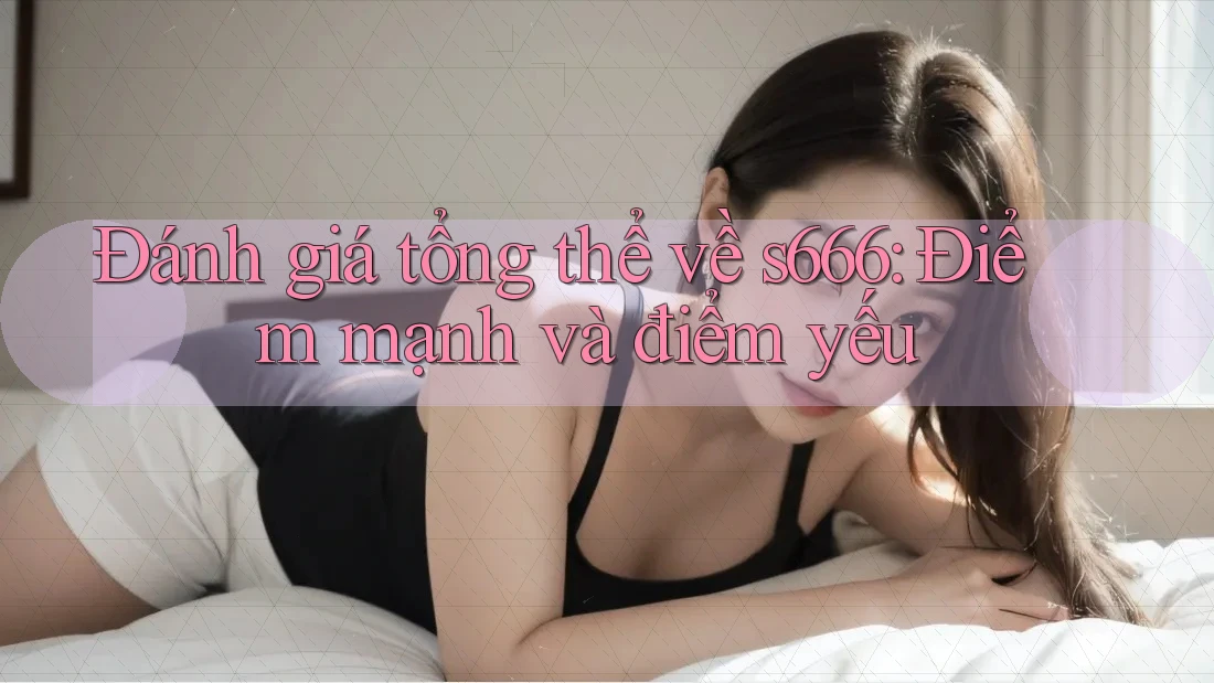 Đánh giá tổng thể về s666: Điểm mạnh và điểm yếu Đánh giá tổng thể về s666: Điểm mạnh và điểm yếu