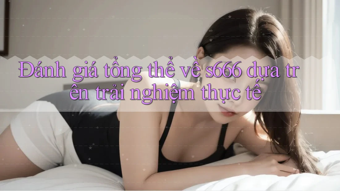 Đánh giá tổng thể về s666 dựa trên trải nghiệm thực tế Đánh giá tổng thể về s666 dựa trên trải nghiệm thực tế